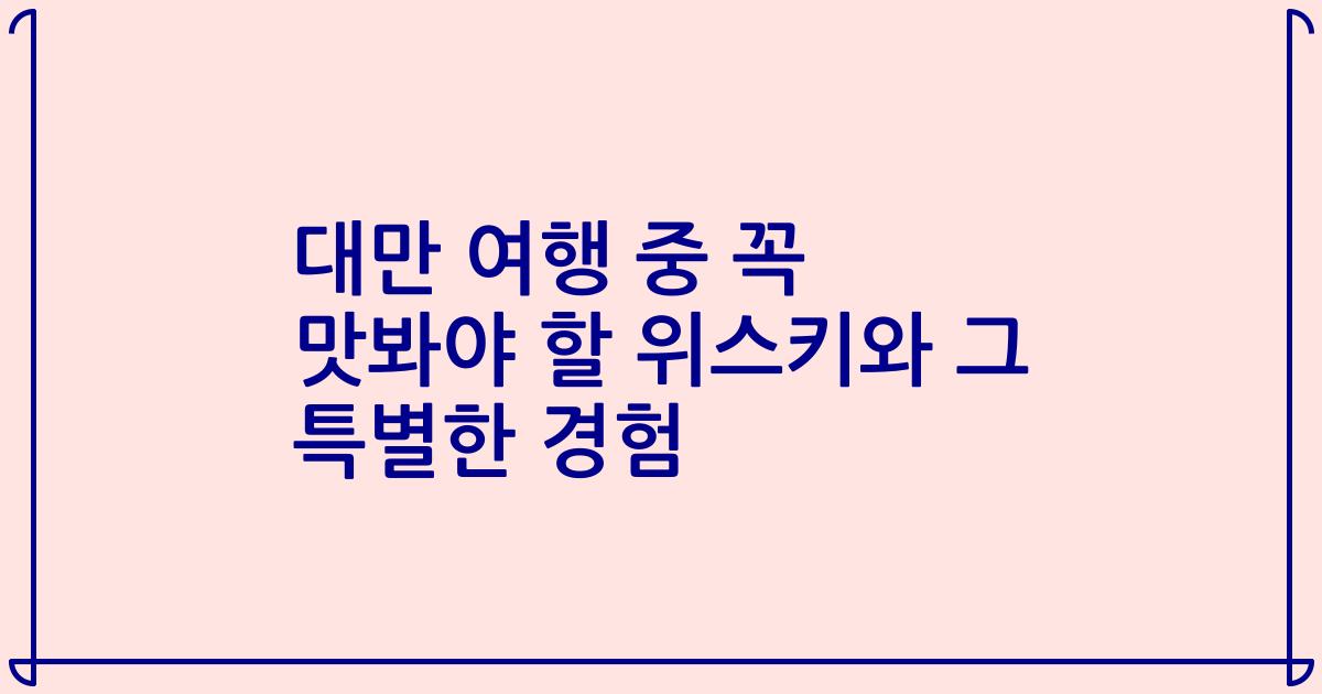 대만 여행 중 꼭 맛봐야 할 위스키와 그 특별한 경험