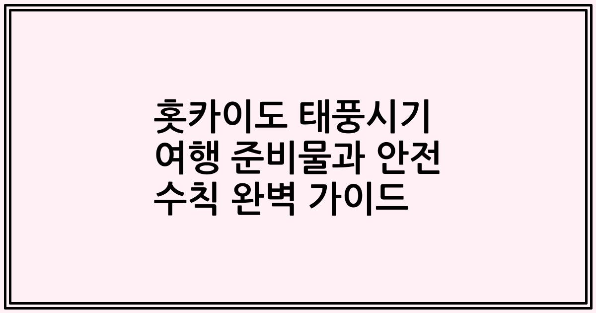 홋카이도 태풍시기 여행 준비물과 안전 수칙 완벽 가이드