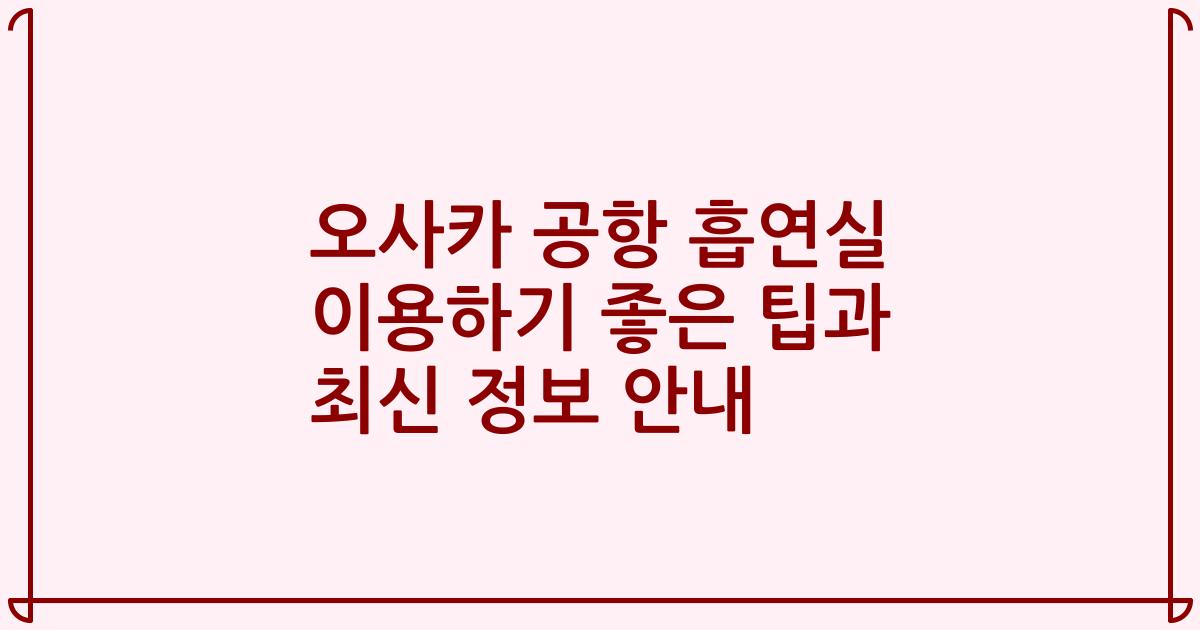 오사카 공항 흡연실 이용하기 좋은 팁과 최신 정보 안내