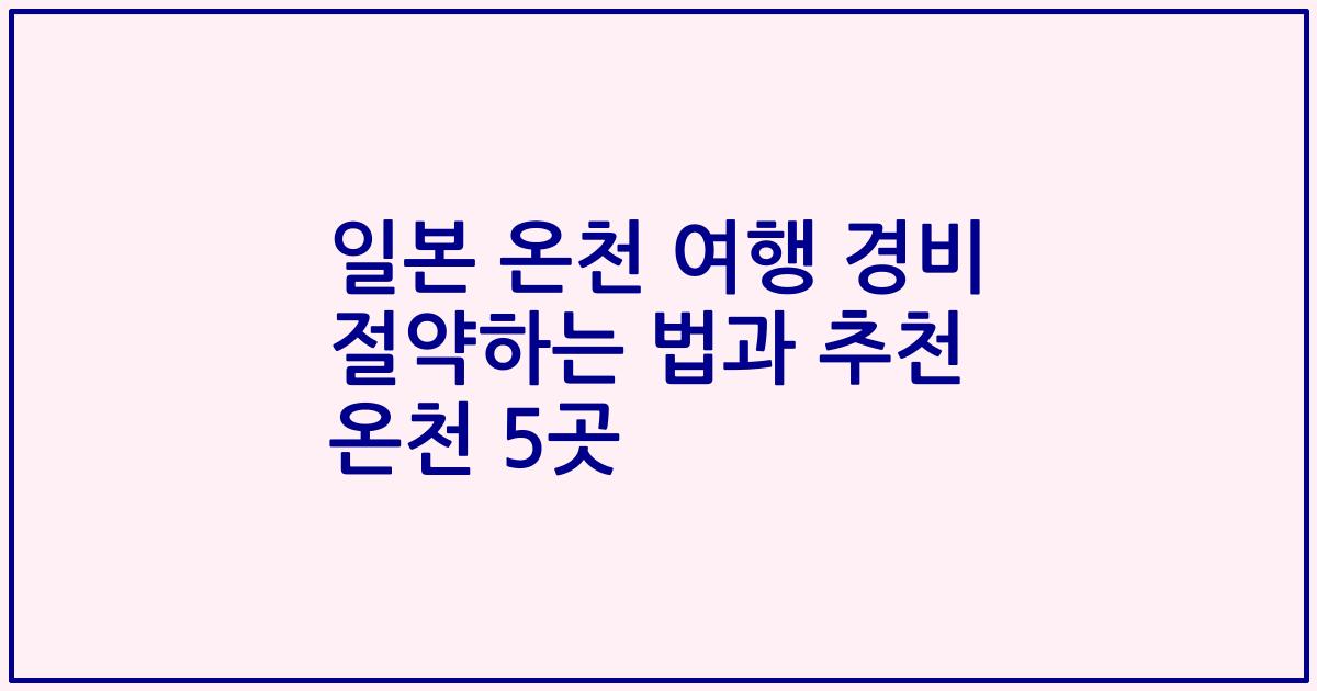 일본 온천 여행 경비 절약하는 법과 추천 온천 5곳