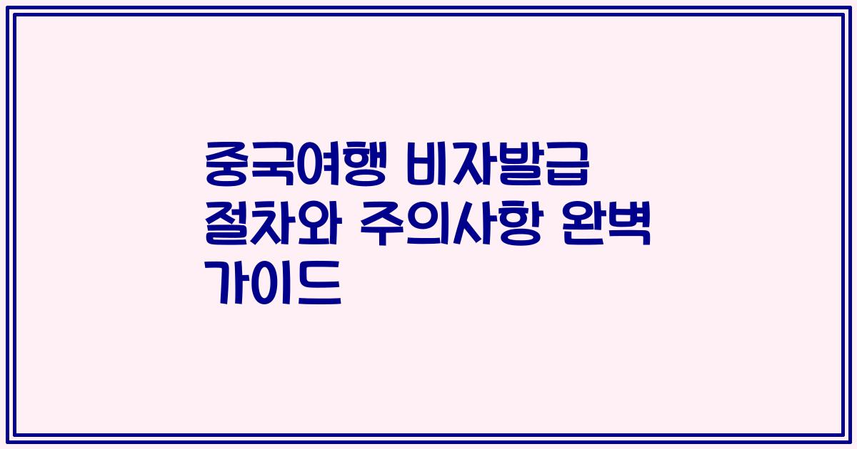 중국여행 비자발급 절차와 주의사항 완벽 가이드