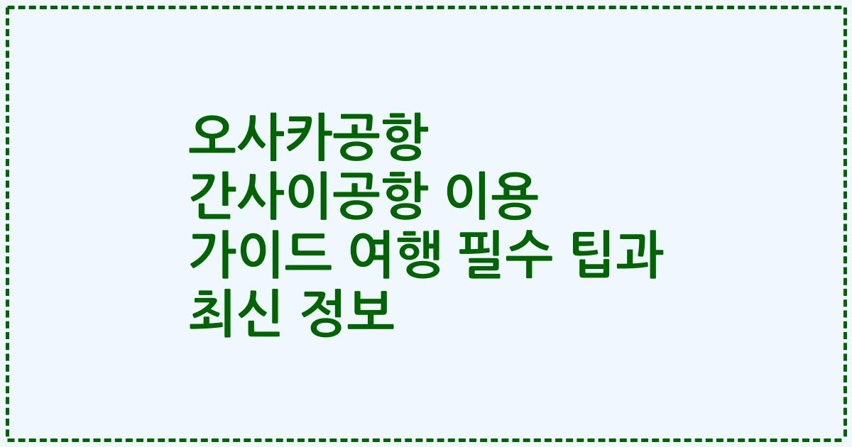 오사카공항 간사이공항 이용 가이드 여행 필수 팁과 최신 정보
