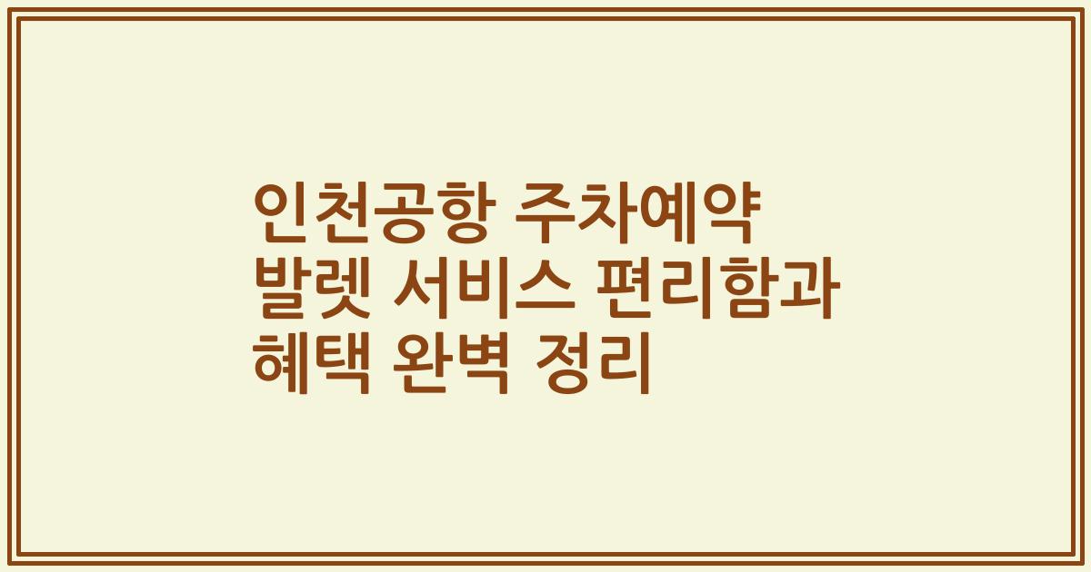 인천공항 주차예약 발렛 서비스 편리함과 혜택 완벽 정리