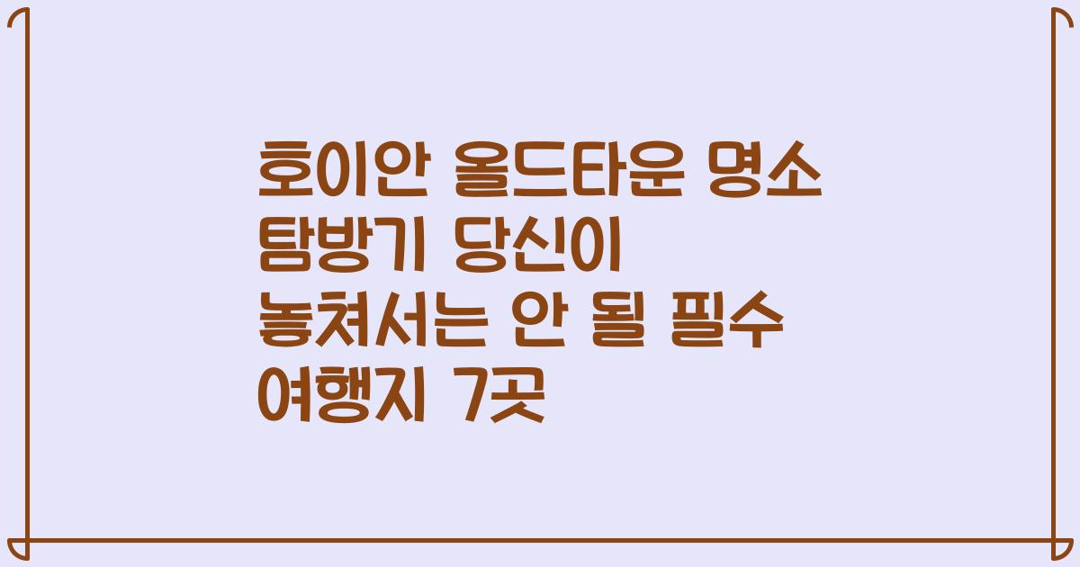호이안 올드타운 명소 탐방기 당신이 놓쳐서는 안 될 필수 여행지 7곳