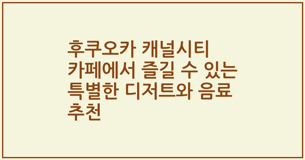 후쿠오카 캐널시티 카페에서 즐길 수 있는 특별한 디저트와 음료 추천