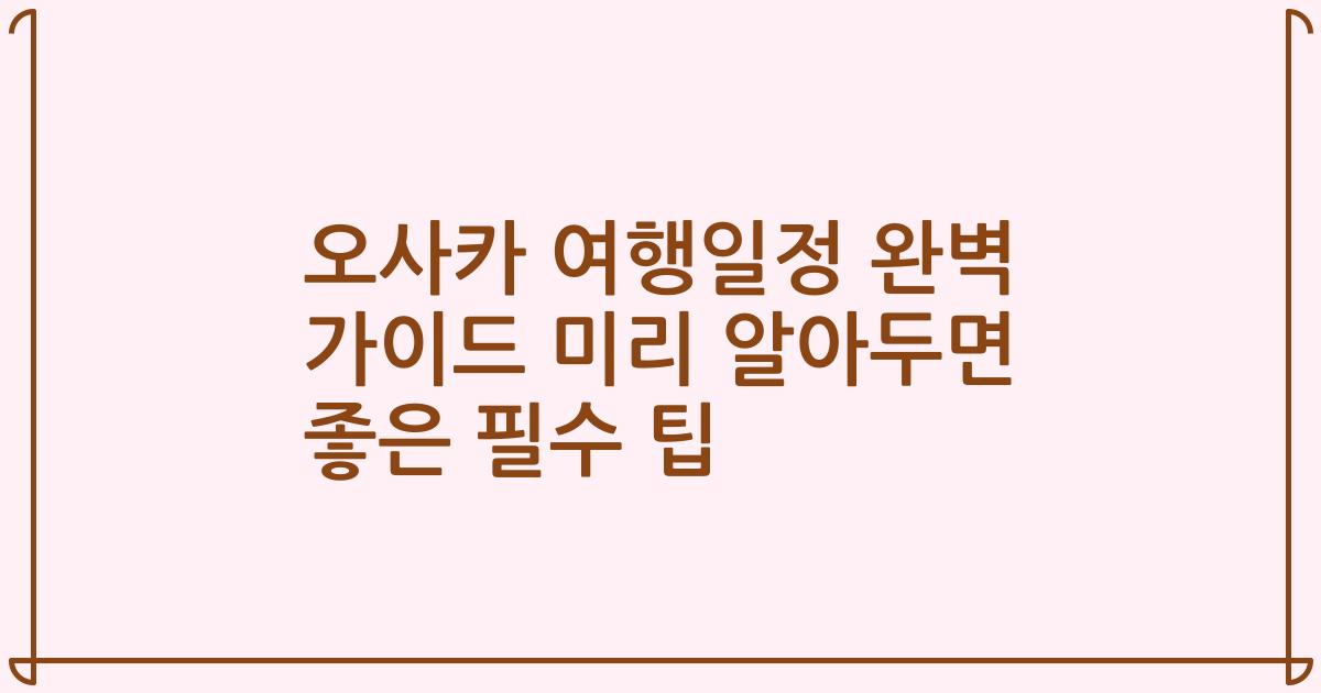 오사카 여행일정 완벽 가이드 미리 알아두면 좋은 필수 팁