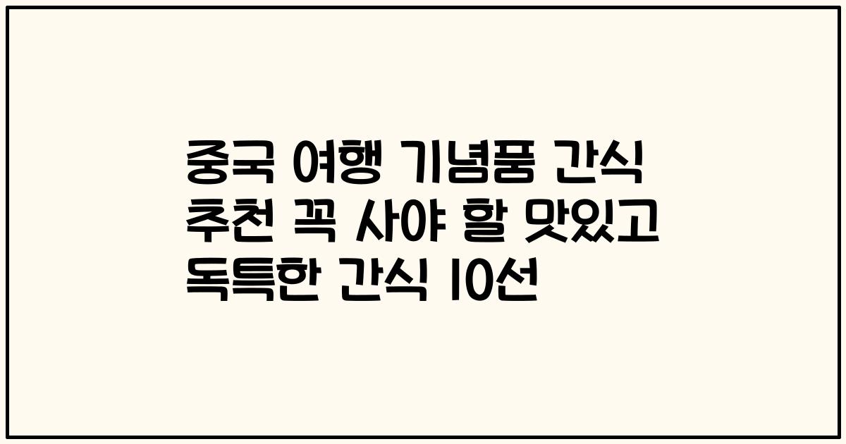 중국 여행 기념품 간식 추천 꼭 사야 할 맛있고 독특한 간식 10선
