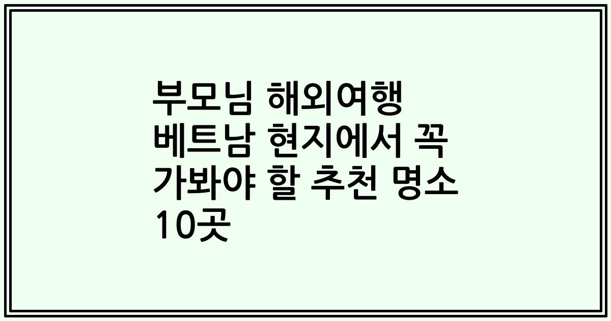 부모님 해외여행 베트남 현지에서 꼭 가봐야 할 추천 명소 10곳