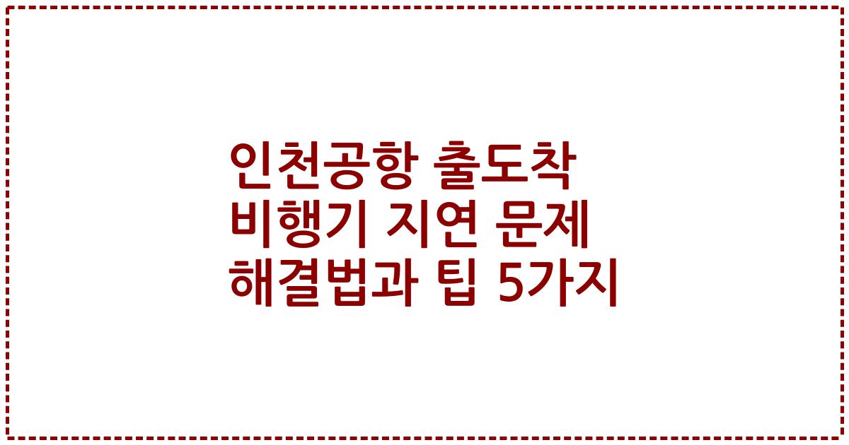 인천공항 출도착 비행기 지연 문제 해결법과 팁 5가지