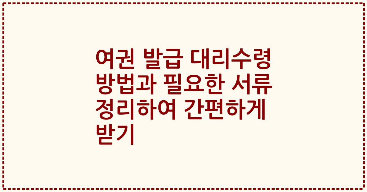 여권 발급 대리수령 방법과 필요한 서류 정리하여 간편하게 받기