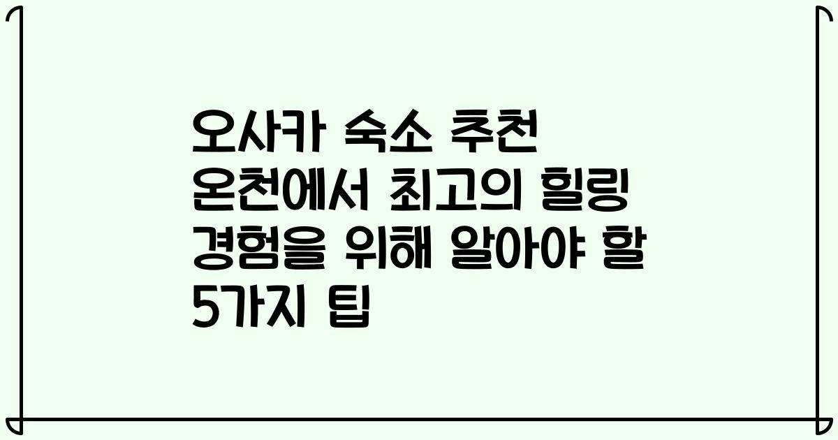 오사카 숙소 추천 온천에서 최고의 힐링 경험을 위해 알아야 할 5가지 팁