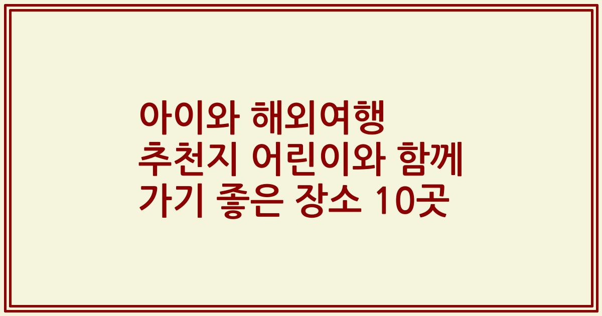 아이와 해외여행 추천지 어린이와 함께 가기 좋은 장소 10곳