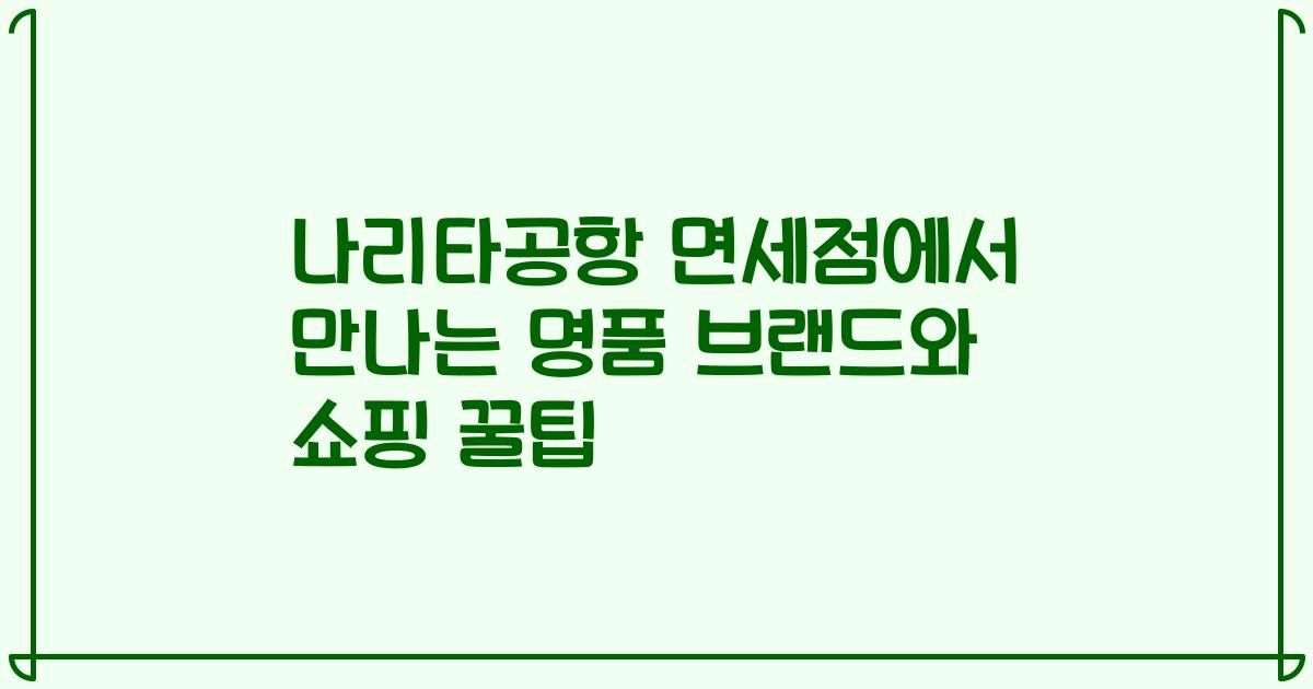 나리타공항 면세점에서 만나는 명품 브랜드와 쇼핑 꿀팁
