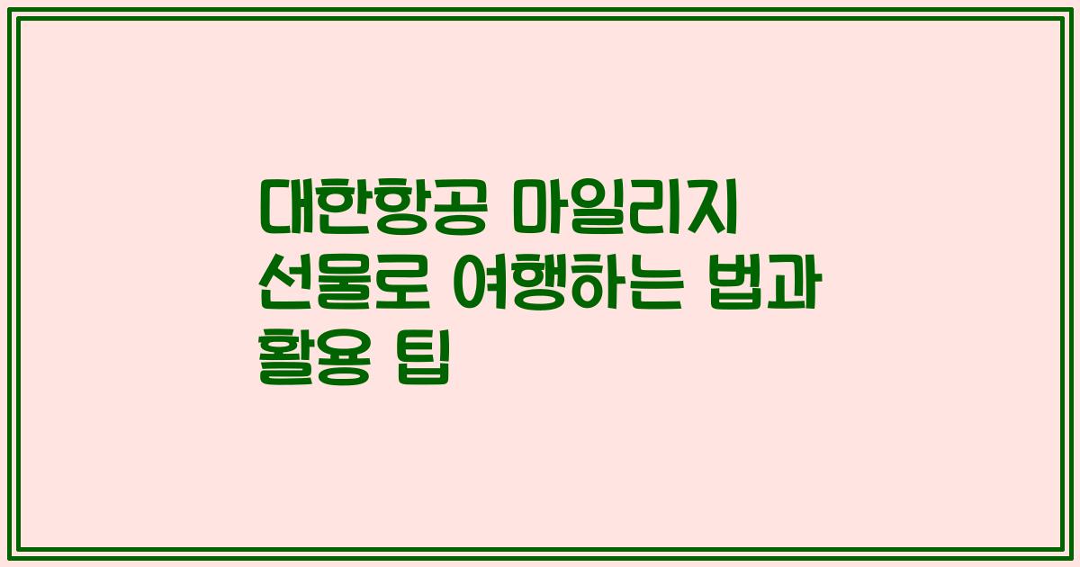 대한항공 마일리지 선물로 여행하는 법과 활용 팁