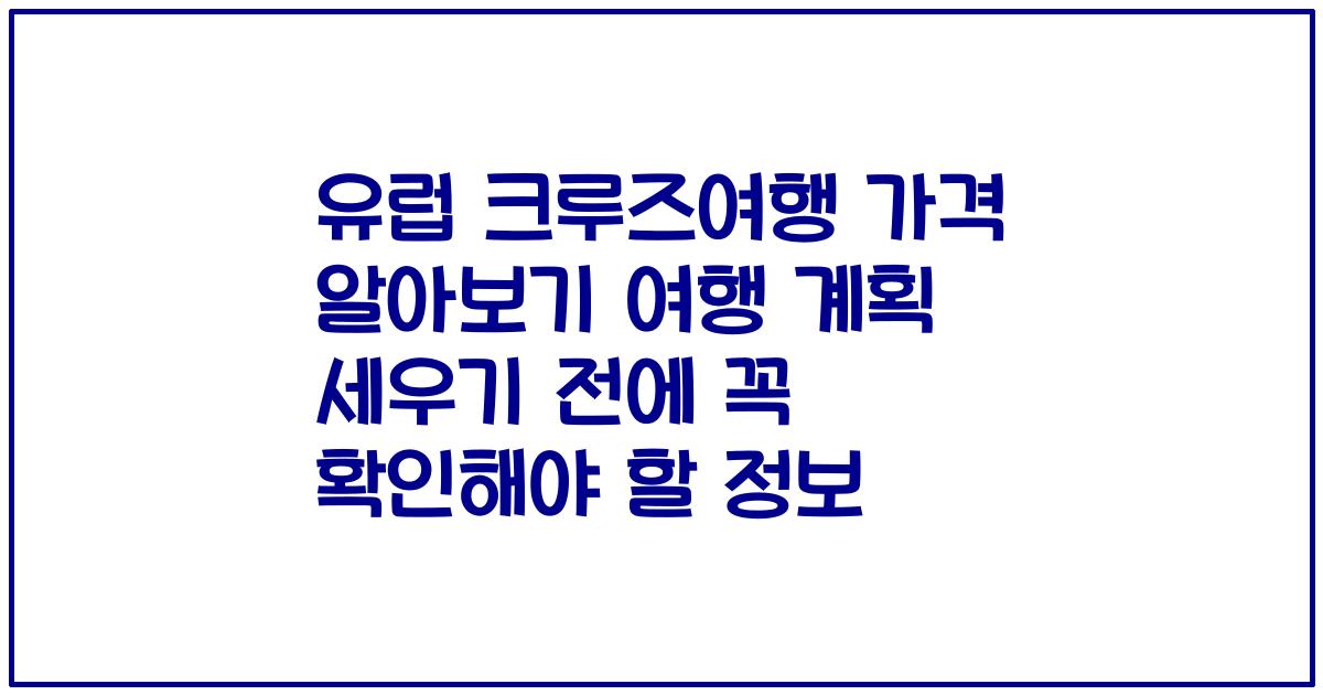 유럽 크루즈여행 가격 알아보기 여행 계획 세우기 전에 꼭 확인해야 할 정보