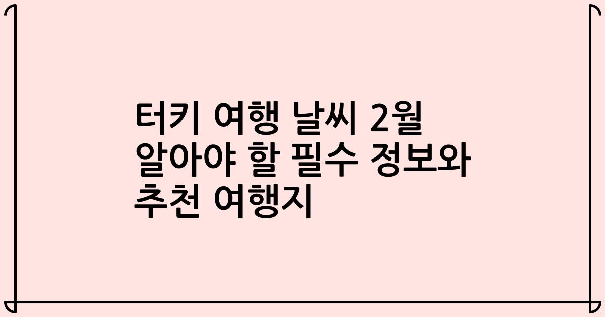 터키 여행 날씨 2월 알아야 할 필수 정보와 추천 여행지