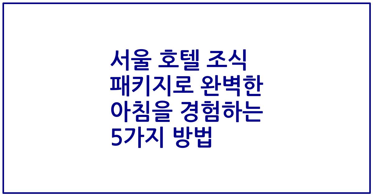 서울 호텔 조식 패키지로 완벽한 아침을 경험하는 5가지 방법