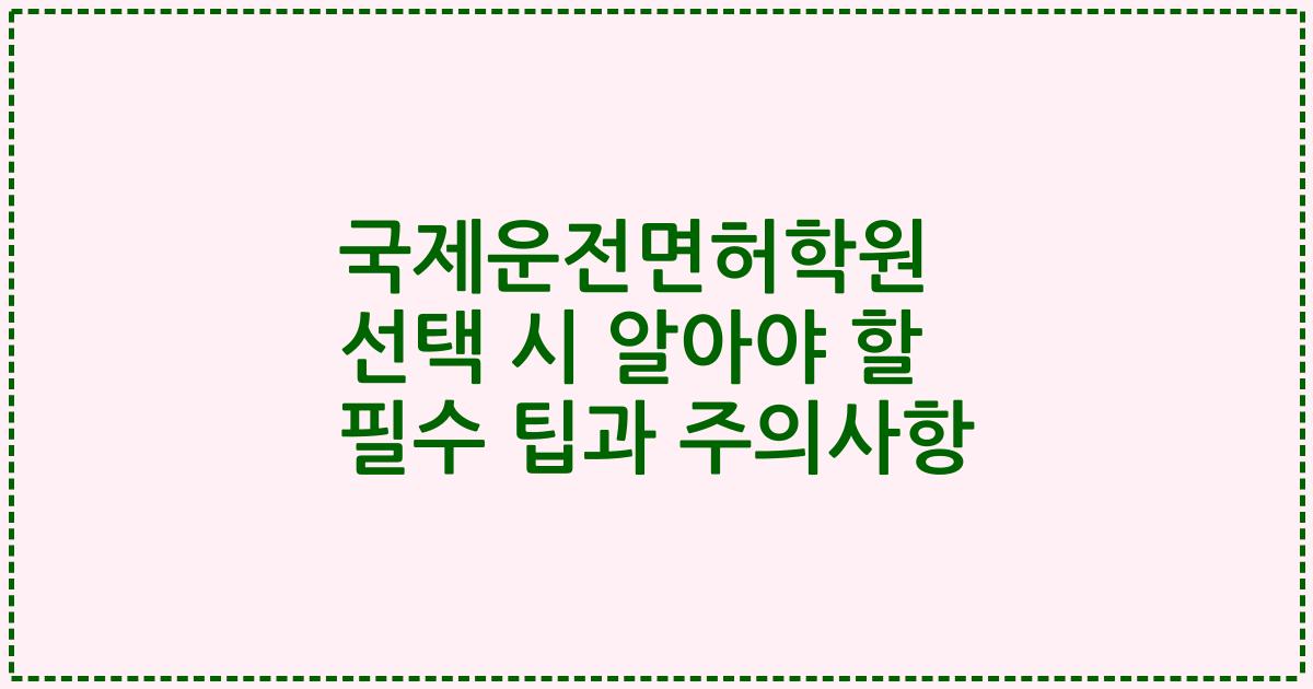 국제운전면허학원 선택 시 알아야 할 필수 팁과 주의사항