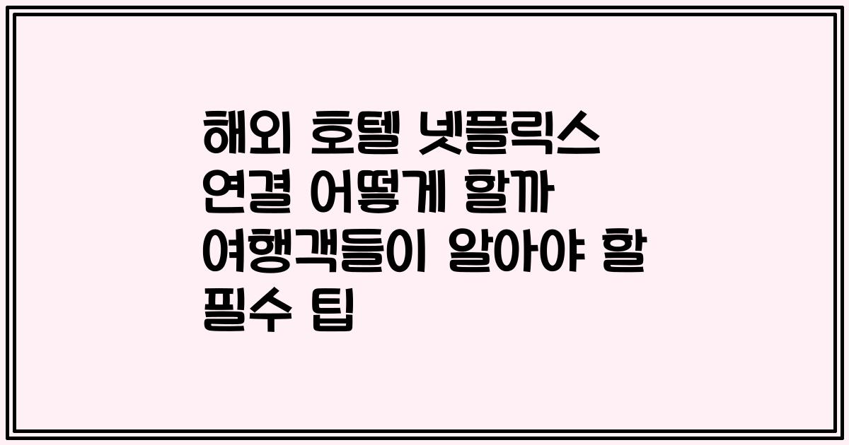 해외 호텔 넷플릭스 연결 어떻게 할까 여행객들이 알아야 할 필수 팁