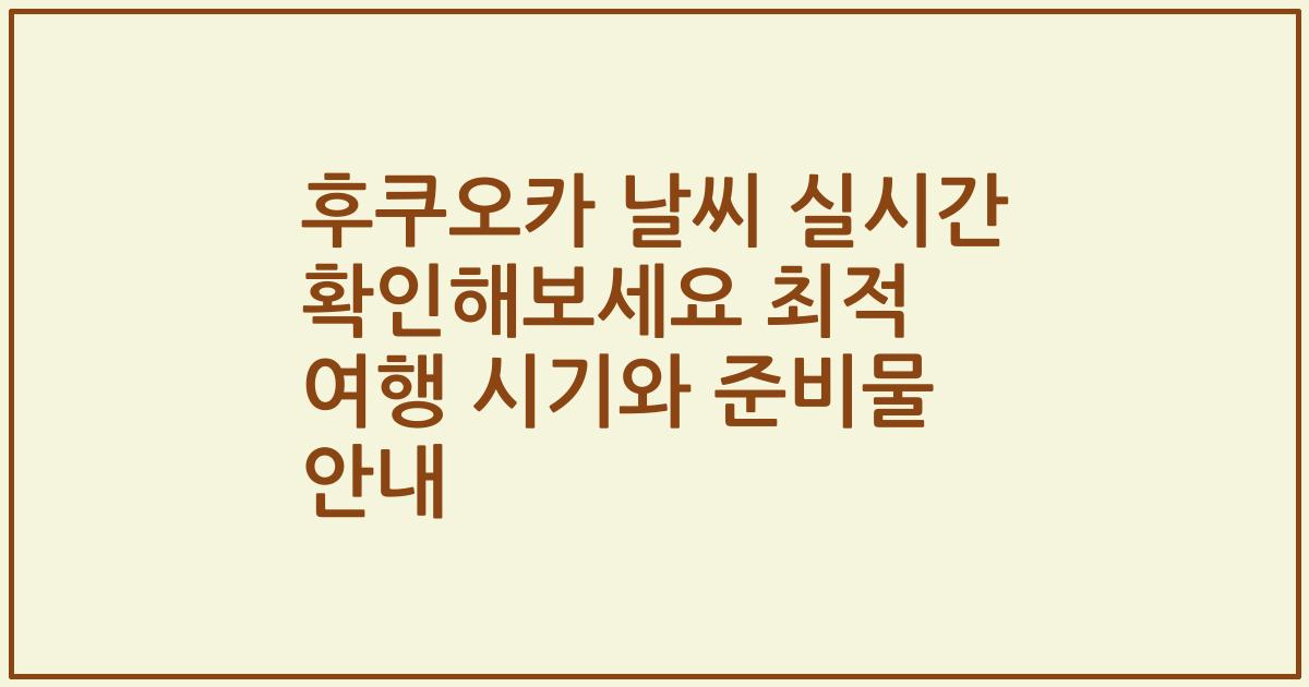 후쿠오카 날씨 실시간 확인해보세요 최적 여행 시기와 준비물 안내