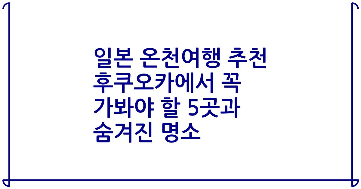 일본 온천여행 추천 후쿠오카에서 꼭 가봐야 할 5곳과 숨겨진 명소