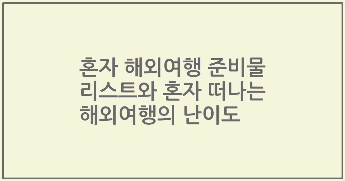 혼자 해외여행 준비물 리스트와 혼자 떠나는 해외여행의 난이도