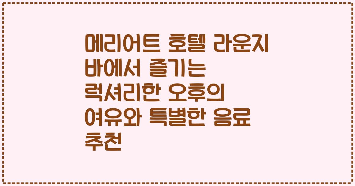 메리어트 호텔 라운지 바에서 즐기는 럭셔리한 오후의 여유와 특별한 음료 추천