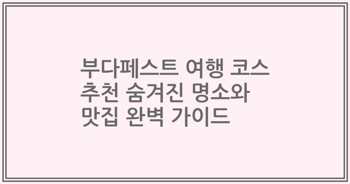 부다페스트 여행 코스 추천 숨겨진 명소와 맛집 완벽 가이드