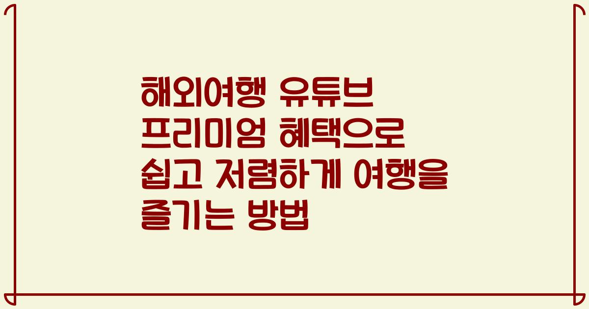 해외여행 유튜브 프리미엄 혜택으로 쉽고 저렴하게 여행을 즐기는 방법