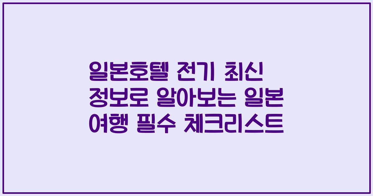 일본호텔 전기 최신 정보로 알아보는 일본 여행 필수 체크리스트