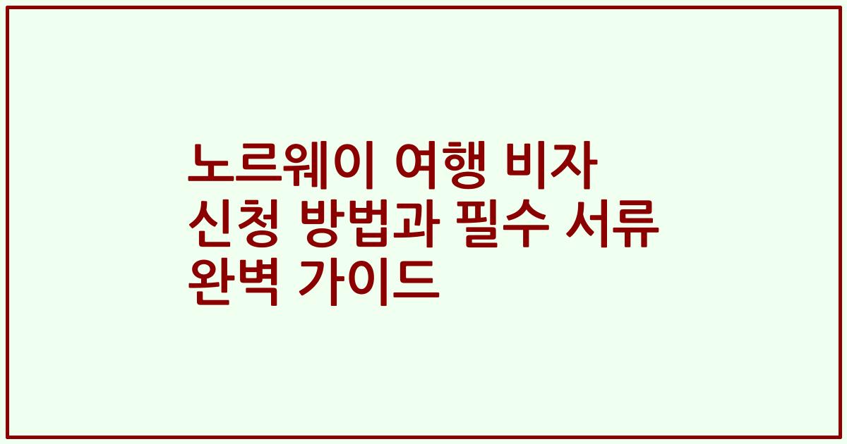 노르웨이 여행 비자 신청 방법과 필수 서류 완벽 가이드