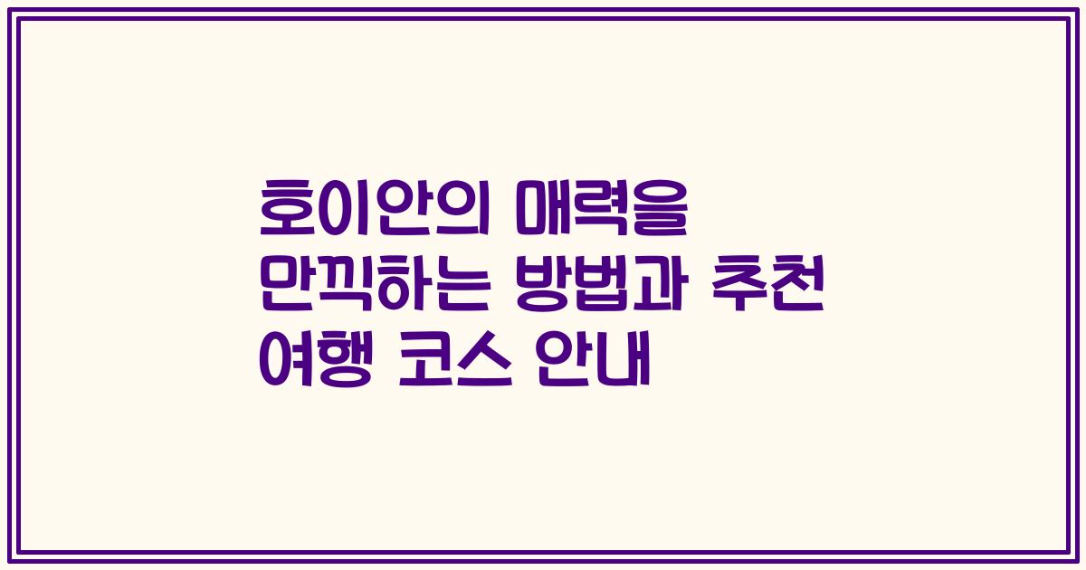 호이안의 매력을 만끽하는 방법과 추천 여행 코스 안내