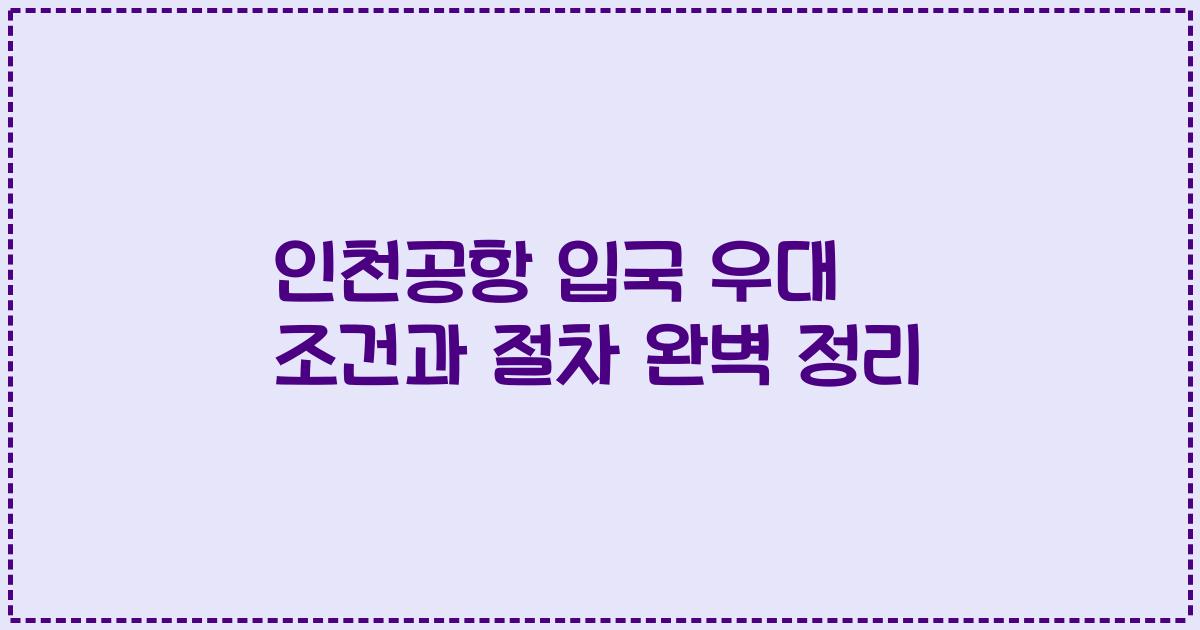 인천공항 입국 우대 조건과 절차 완벽 정리
