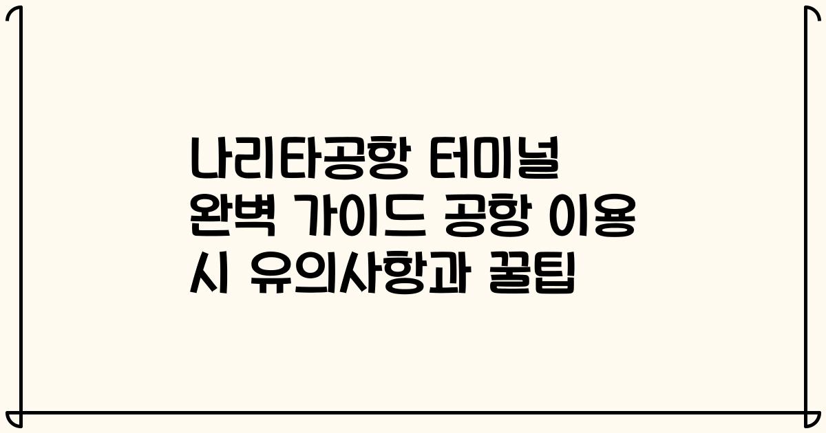 나리타공항 터미널 완벽 가이드 공항 이용 시 유의사항과 꿀팁