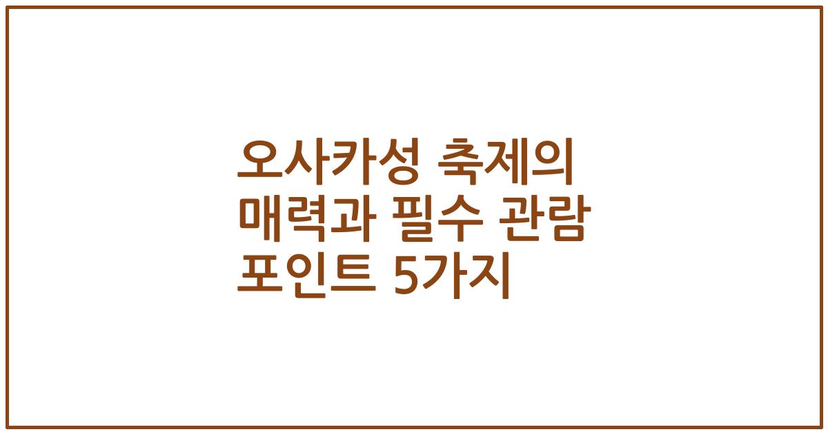 오사카성 축제의 매력과 필수 관람 포인트 5가지