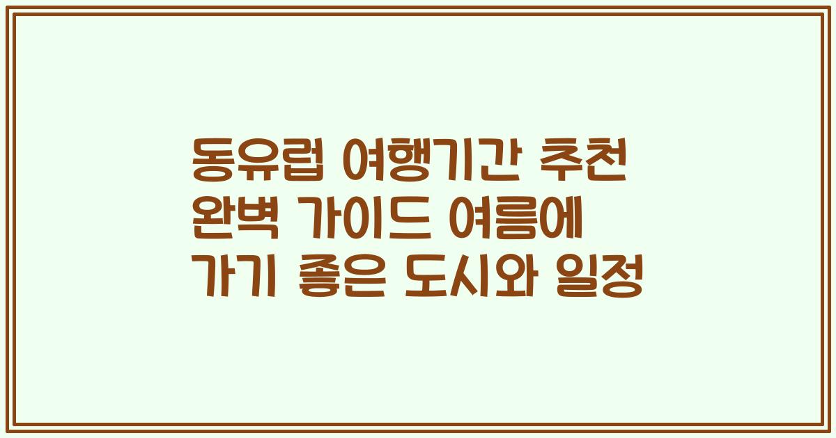 동유럽 여행기간 추천 완벽 가이드 여름에 가기 좋은 도시와 일정