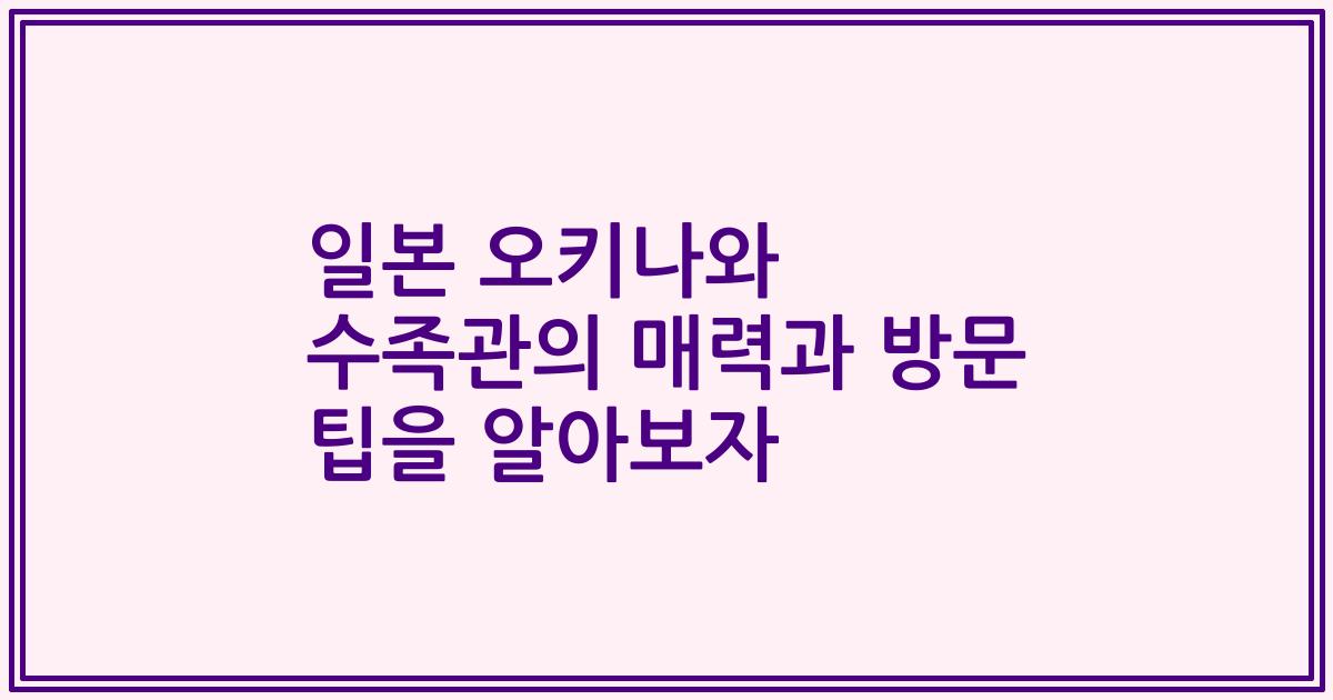 일본 오키나와 수족관의 매력과 방문 팁을 알아보자