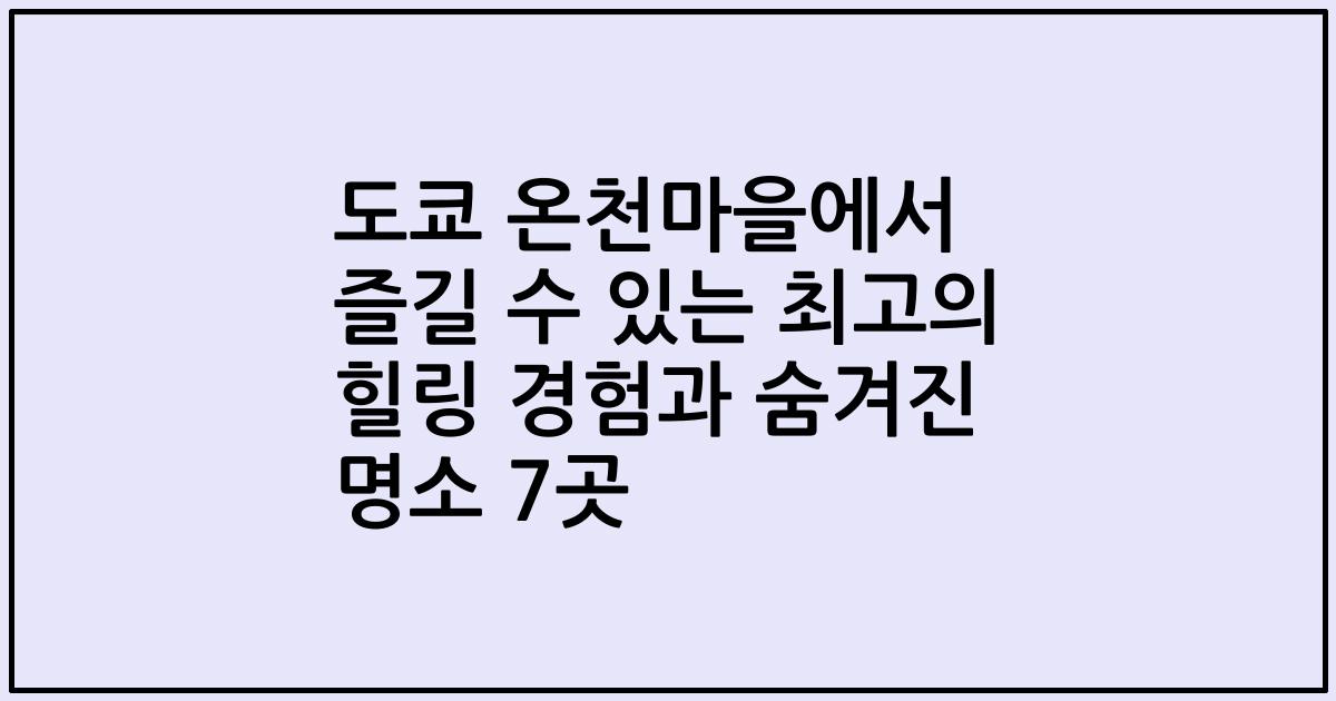 도쿄 온천마을에서 즐길 수 있는 최고의 힐링 경험과 숨겨진 명소 7곳