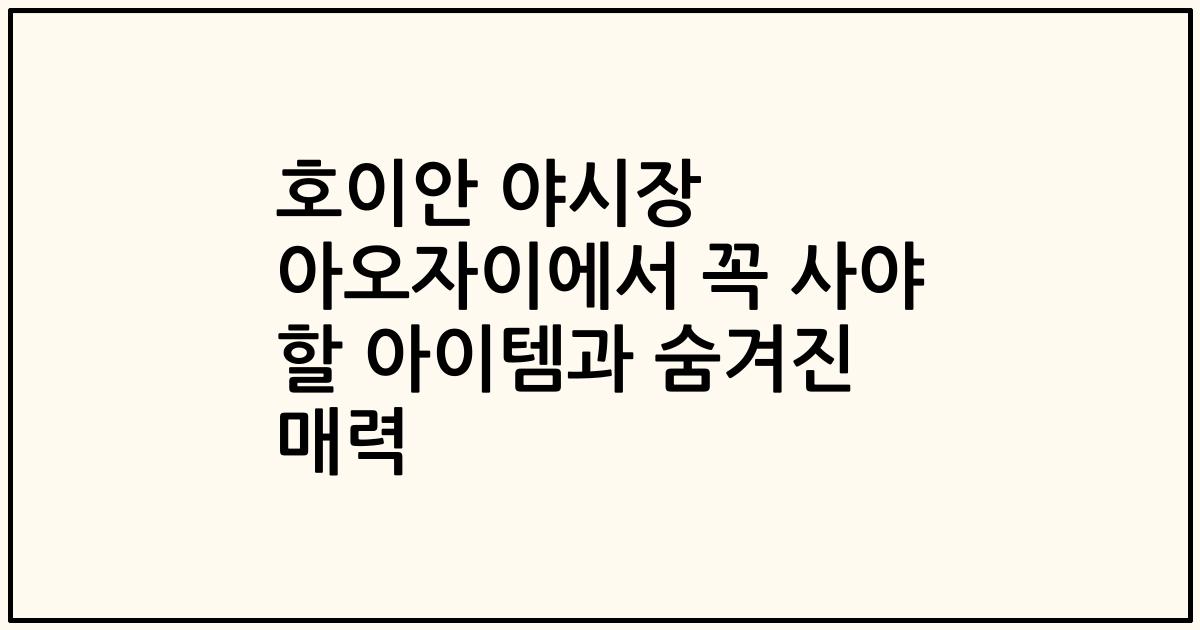 호이안 야시장 아오자이에서 꼭 사야 할 아이템과 숨겨진 매력