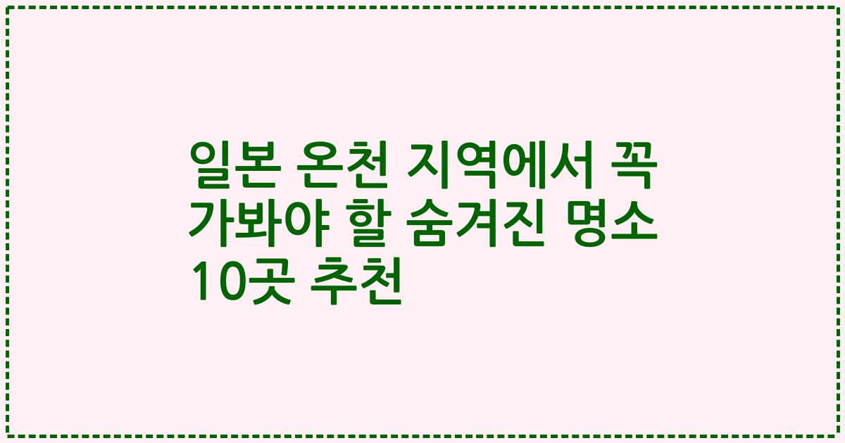 일본 온천 지역에서 꼭 가봐야 할 숨겨진 명소 10곳 추천