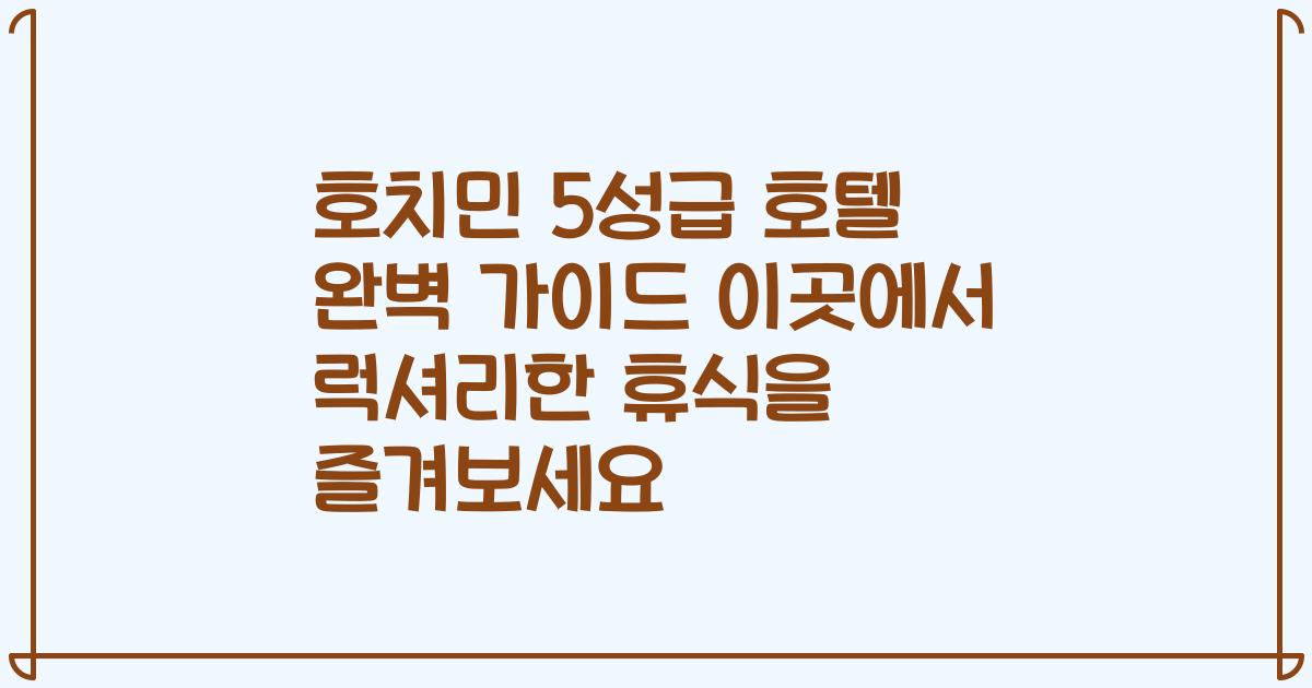 호치민 5성급 호텔 완벽 가이드 이곳에서 럭셔리한 휴식을 즐겨보세요