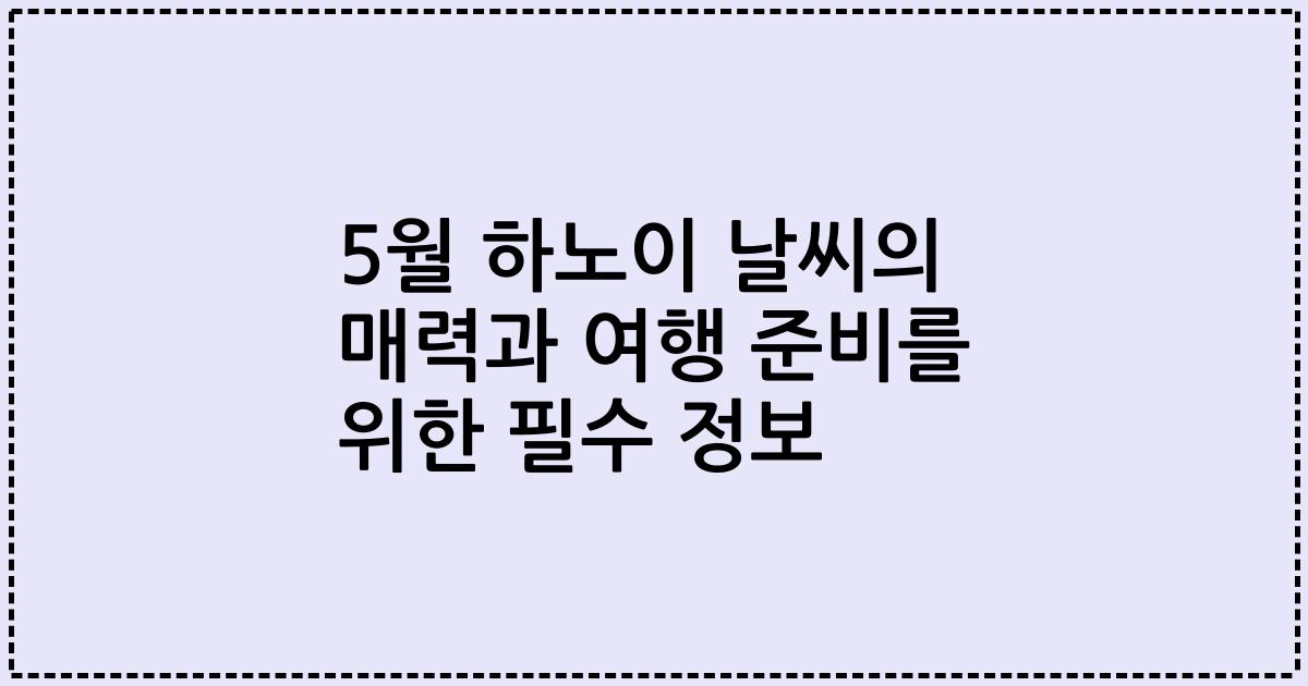 5월 하노이 날씨의 매력과 여행 준비를 위한 필수 정보