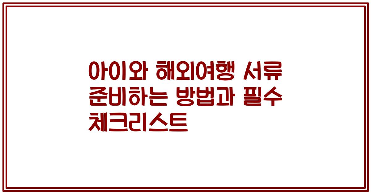 아이와 해외여행 서류 준비하는 방법과 필수 체크리스트