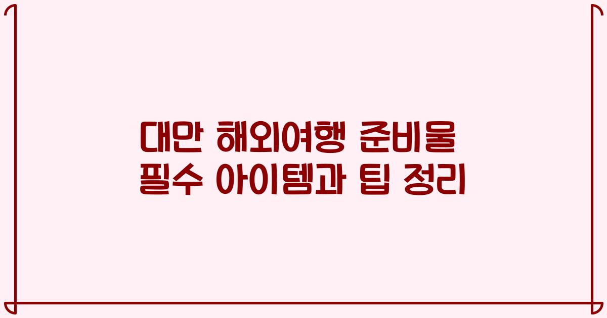 대만 해외여행 준비물 필수 아이템과 팁 정리