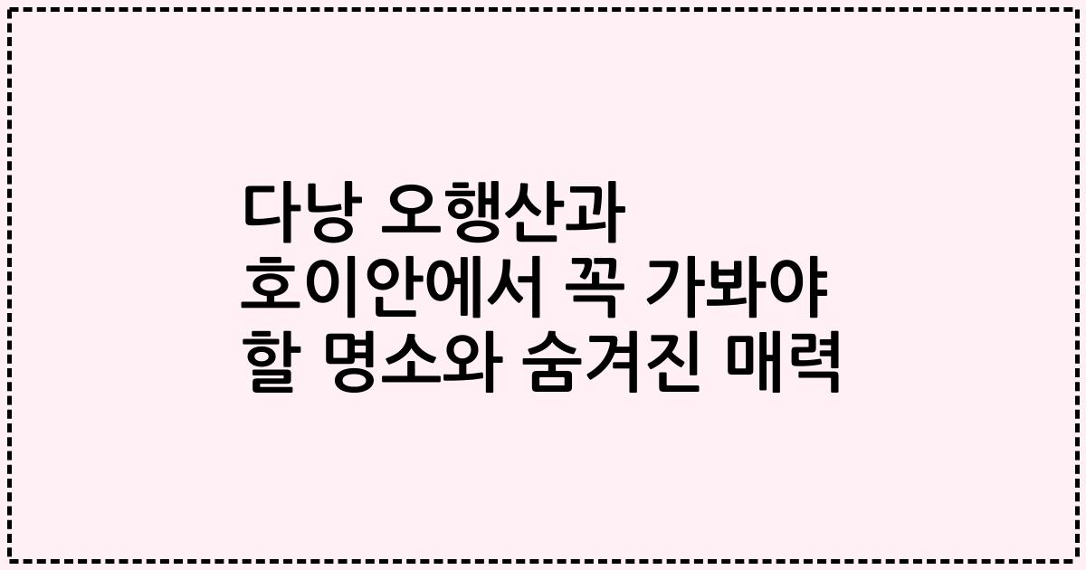 다낭 오행산과 호이안에서 꼭 가봐야 할 명소와 숨겨진 매력