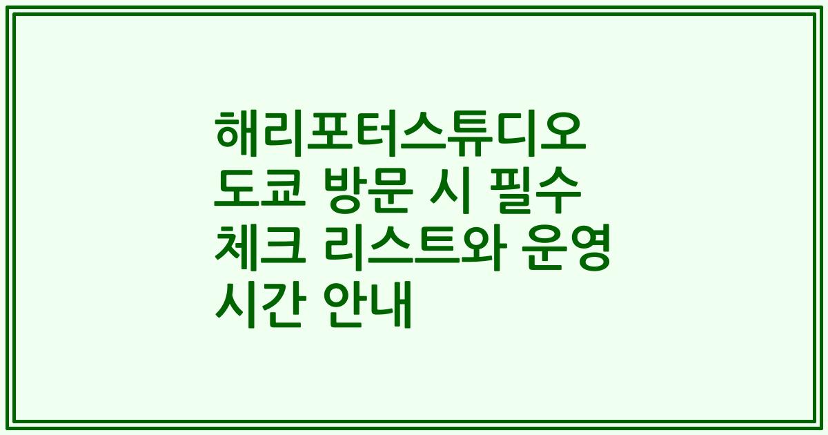 해리포터스튜디오 도쿄 방문 시 필수 체크 리스트와 운영 시간 안내