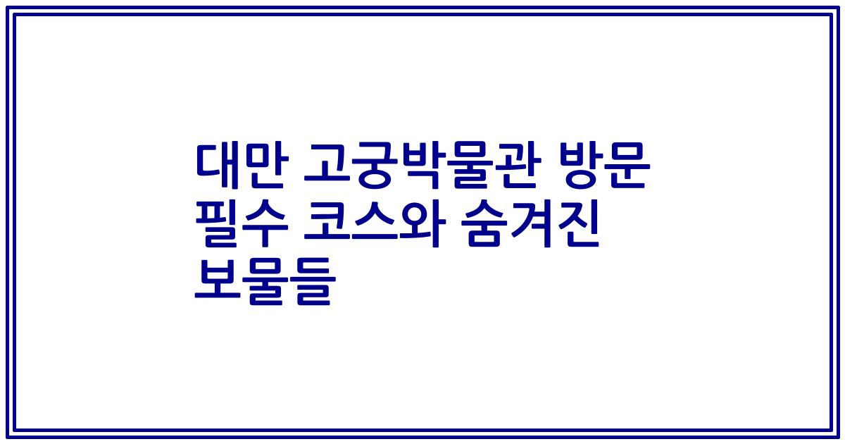 대만 고궁박물관 방문 필수 코스와 숨겨진 보물들