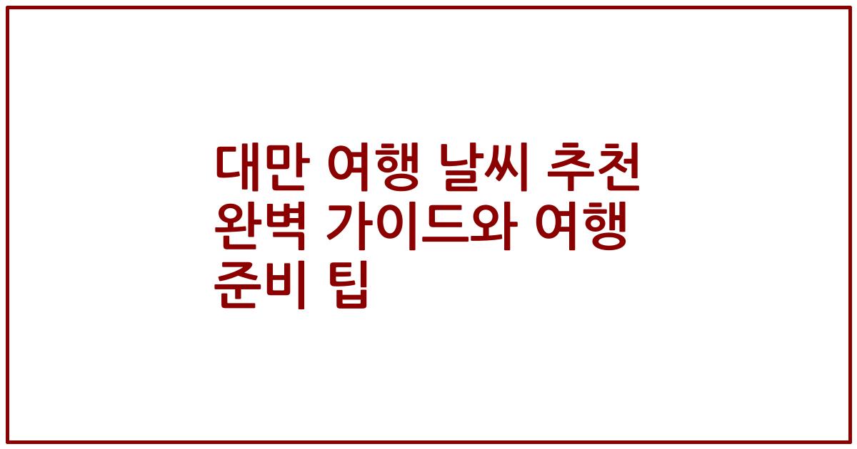 대만 여행 날씨 추천 완벽 가이드와 여행 준비 팁