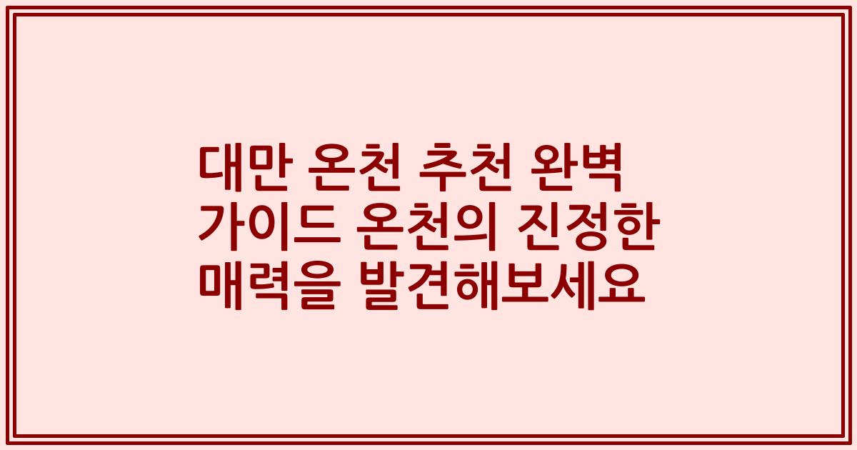 대만 온천 추천 완벽 가이드 온천의 진정한 매력을 발견해보세요