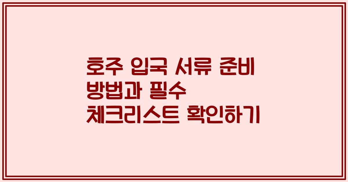 호주 입국 서류 준비 방법과 필수 체크리스트 확인하기